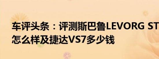 车评头条：评测斯巴鲁LEVORG STI Sport怎么样及捷达VS7多少钱