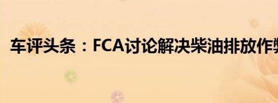 车评头条：FCA讨论解决柴油排放作弊问题