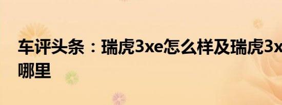 车评头条：瑞虎3xe怎么样及瑞虎3xe亮点在哪里