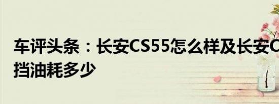 车评头条：长安CS55怎么样及长安CS55自动挡油耗多少