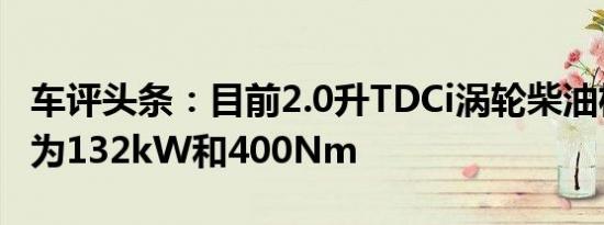 车评头条：目前2.0升TDCi涡轮柴油机的功率为132kW和400Nm