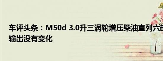 车评头条：M50d 3.0升三涡轮增压柴油直列六缸发动机的输出没有变化