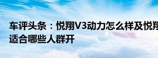 车评头条：悦翔V3动力怎么样及悦翔V3这款适合哪些人群开
