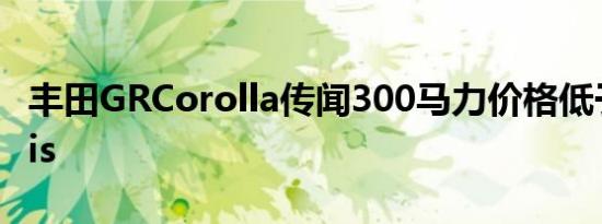 丰田GRCorolla传闻300马力价格低于GRYaris