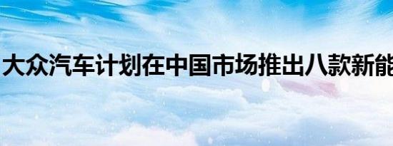 大众汽车计划在中国市场推出八款新能源汽车