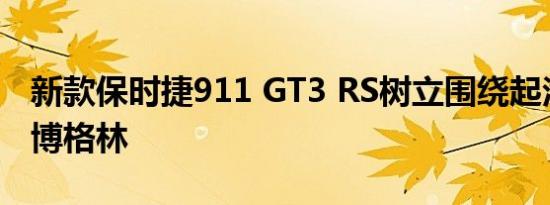 新款保时捷911 GT3 RS树立围绕起泡一圈纽博格林