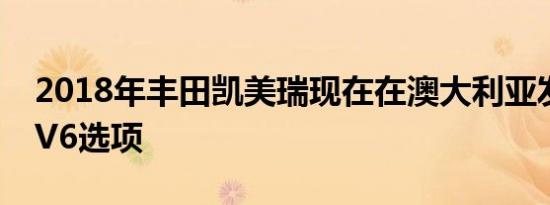 2018年丰田凯美瑞现在在澳大利亚发售带有V6选项