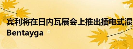 宾利将在日内瓦展会上推出插电式混合动力车Bentayga