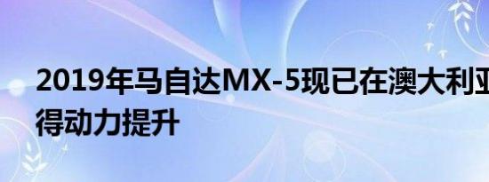 2019年马自达MX-5现已在澳大利亚发售获得动力提升