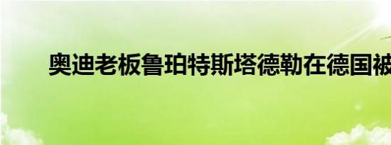 奥迪老板鲁珀特斯塔德勒在德国被捕