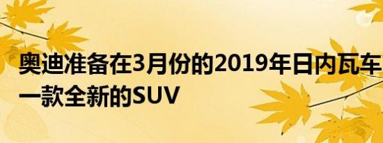 奥迪准备在3月份的2019年日内瓦车展上推出一款全新的SUV