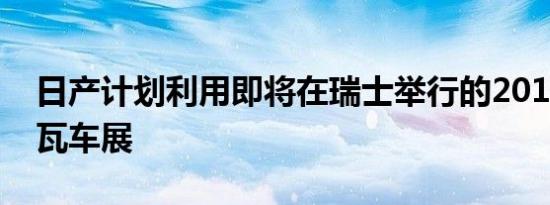 日产计划利用即将在瑞士举行的2019年日内瓦车展