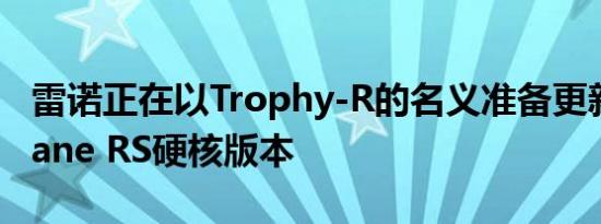 雷诺正在以Trophy-R的名义准备更新的Megane RS硬核版本