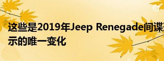 这些是2019年Jeep Renegade间谍形象所揭示的唯一变化