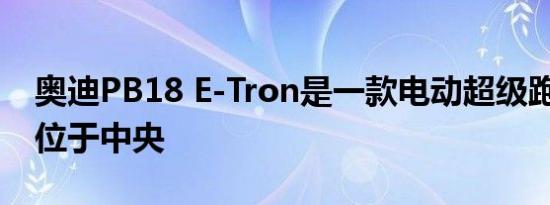 奥迪PB18 E-Tron是一款电动超级跑车 有时位于中央