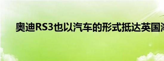 奥迪RS3也以汽车的形式抵达英国海岸