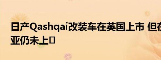 日产Qashqai改装车在英国上市 但在马来西亚仍未上�