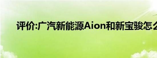 评价:广汽新能源Aion和新宝骏怎么样