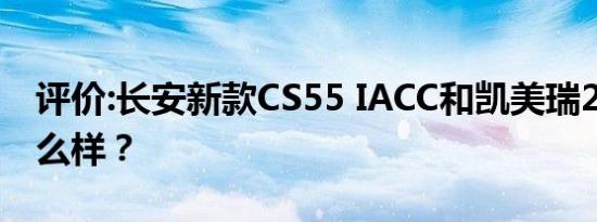 评价:长安新款CS55 IACC和凯美瑞2.5HQ怎么样？