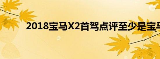 2018宝马X2首驾点评至少是宝马
