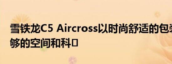 雪铁龙C5 Aircross以时尚舒适的包装提供足够的空间和科�