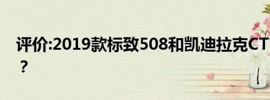 评价:2019款标致508和凯迪拉克CT5怎么样？