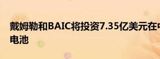 戴姆勒和BAIC将投资7.35亿美元在中国生产电池