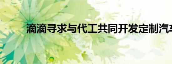 滴滴寻求与代工共同开发定制汽车