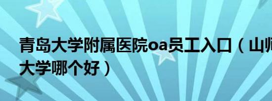 青岛大学附属医院oa员工入口（山师和青岛大学哪个好）