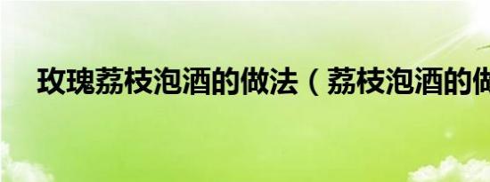 玫瑰荔枝泡酒的做法（荔枝泡酒的做法）