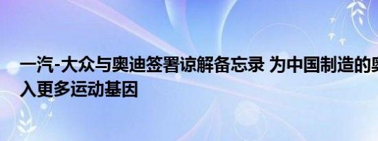 一汽-大众与奥迪签署谅解备忘录 为中国制造的奥迪车型注入更多运动基因