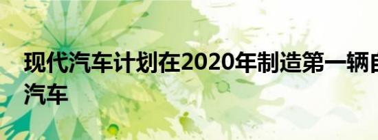 现代汽车计划在2020年制造第一辆自动驾驶汽车