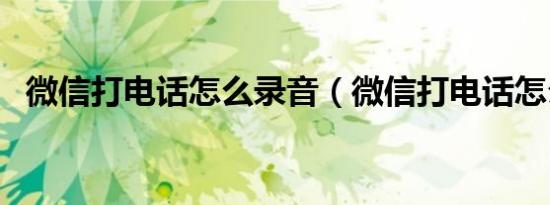 微信打电话怎么录音（微信打电话怎么用）