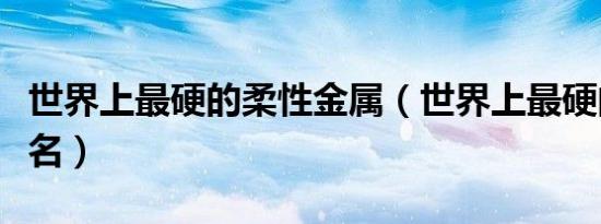 世界上最硬的柔性金属（世界上最硬的金属排名）