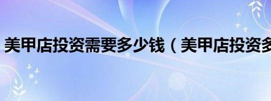 美甲店投资需要多少钱（美甲店投资多少钱）
