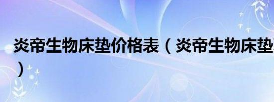 炎帝生物床垫价格表（炎帝生物床垫真的假的）