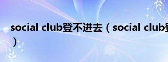 social club登不进去（social club登不上去）