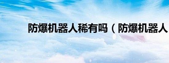 防爆机器人稀有吗（防爆机器人）