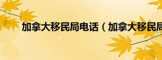 加拿大移民局电话（加拿大移民局）