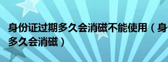 身份证过期多久会消磁不能使用（身份证过期多久会消磁）