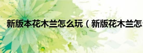新版本花木兰怎么玩（新版花木兰怎么玩）