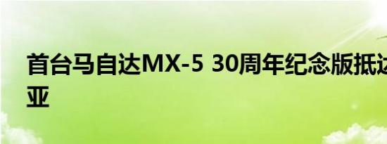 首台马自达MX-5 30周年纪念版抵达澳大利亚