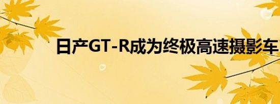 日产GT-R成为终极高速摄影车