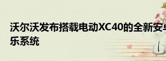 沃尔沃发布搭载电动XC40的全新安卓信息娱乐系统