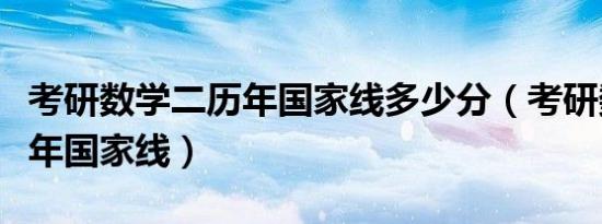 考研数学二历年国家线多少分（考研数学二历年国家线）
