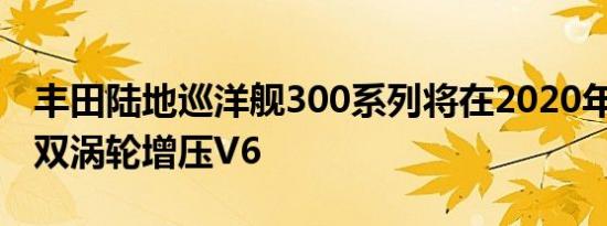 丰田陆地巡洋舰300系列将在2020年获得3.5双涡轮增压V6