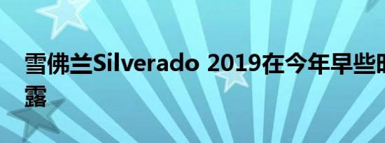 雪佛兰Silverado 2019在今年早些时候被披露