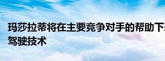 玛莎拉蒂将在主要竞争对手的帮助下采用自动驾驶技术