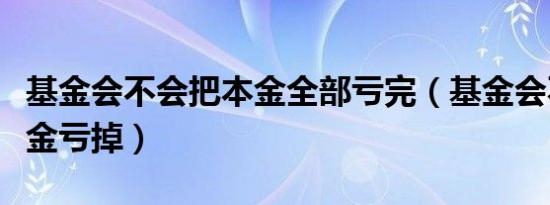 基金会不会把本金全部亏完（基金会不会把本金亏掉）