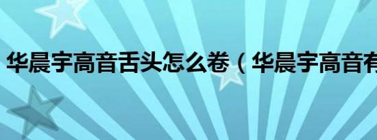 华晨宇高音舌头怎么卷（华晨宇高音有多高）